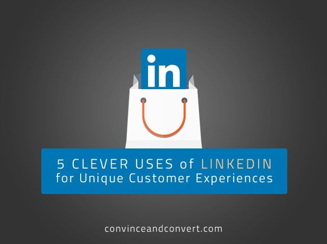 5 Clever Uses of LinkedIn for Unique Customer Experiences